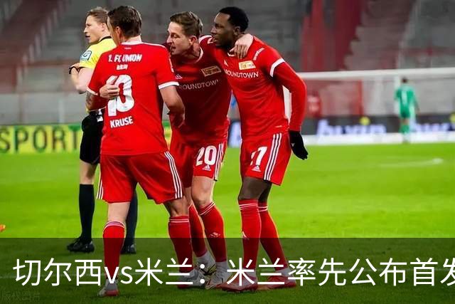 切尔西vs米兰：米兰率先公布首发，莱奥、莫德里奇领衔